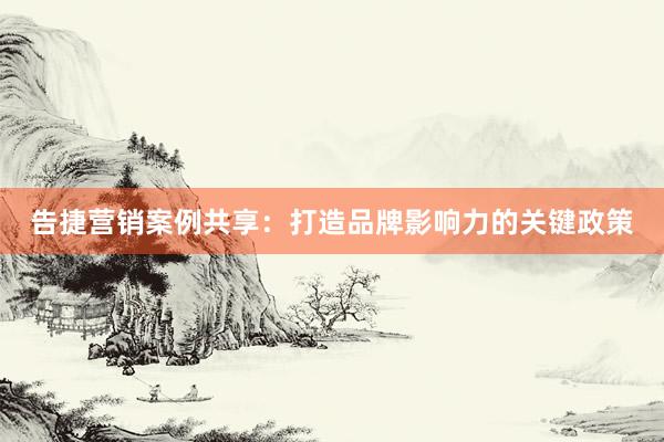 告捷营销案例共享:打造品牌影响力的关键政策
